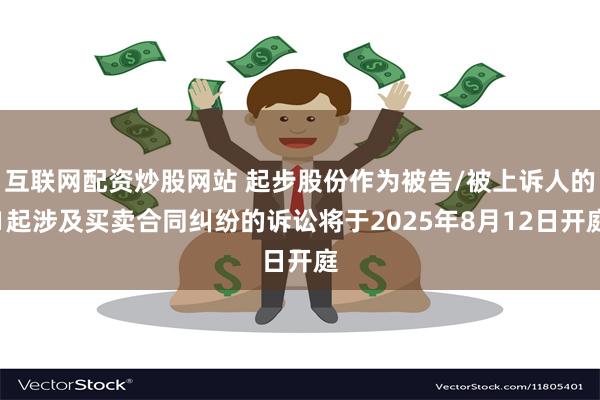 互联网配资炒股网站 起步股份作为被告/被上诉人的1起涉及买卖合同纠纷的诉讼将于2025年8月12日开庭