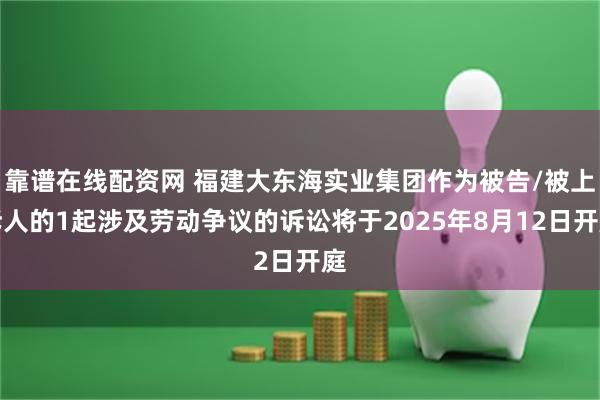 靠谱在线配资网 福建大东海实业集团作为被告/被上诉人的1起涉及劳动争议的诉讼将于2025年8月12日开庭