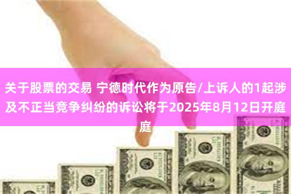 关于股票的交易 宁德时代作为原告/上诉人的1起涉及不正当竞争纠纷的诉讼将于2025年8月12日开庭