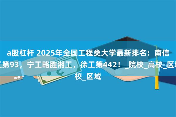 a股杠杆 2025年全国工程类大学最新排名:南信工第93,宁工略胜湘工,徐工第442!_院校_高校_区域