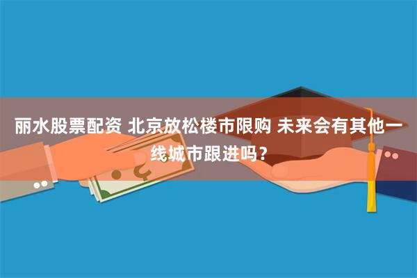 丽水股票配资 北京放松楼市限购 未来会有其他一线城市跟进吗？