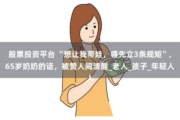 股票投资平台 “想让我带娃，得先立3条规矩”，65岁奶奶的话，被赞人间清醒_老人_孩子_年轻人