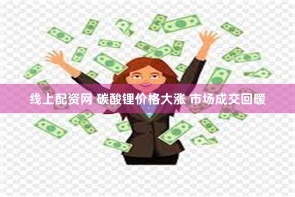 线上配资网 碳酸锂价格大涨 市场成交回暖