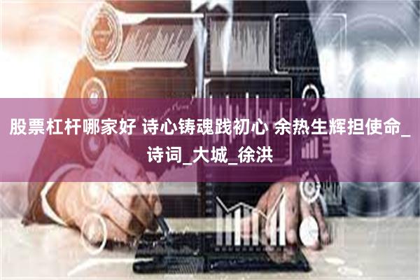 股票杠杆哪家好 诗心铸魂践初心 余热生辉担使命_诗词_大城_徐洪
