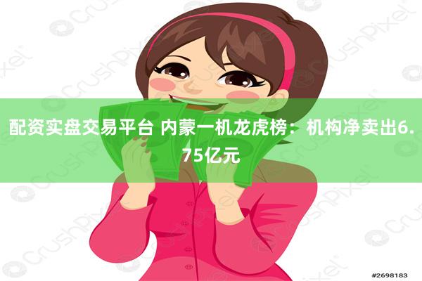 配资实盘交易平台 内蒙一机龙虎榜：机构净卖出6.75亿元