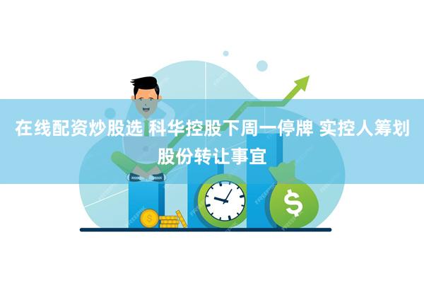 在线配资炒股选 科华控股下周一停牌 实控人筹划股份转让事宜