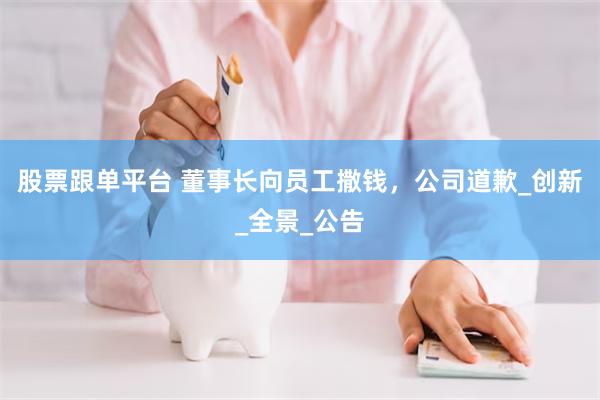 股票跟单平台 董事长向员工撒钱，公司道歉_创新_全景_公告