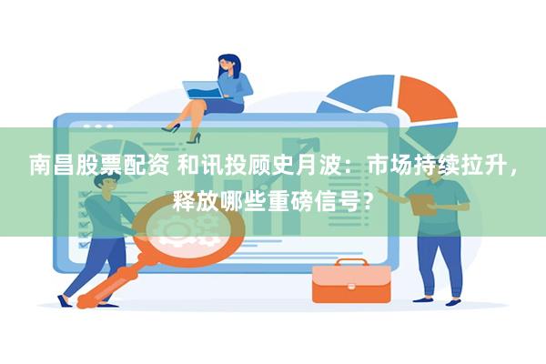 南昌股票配资 和讯投顾史月波：市场持续拉升，释放哪些重磅信号？