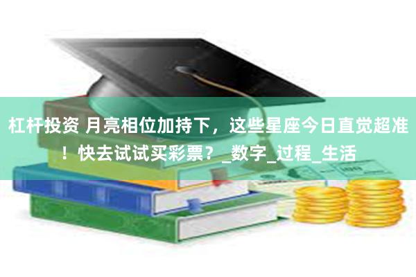 杠杆投资 月亮相位加持下，这些星座今日直觉超准！快去试试买彩票？_数字_过程_生活