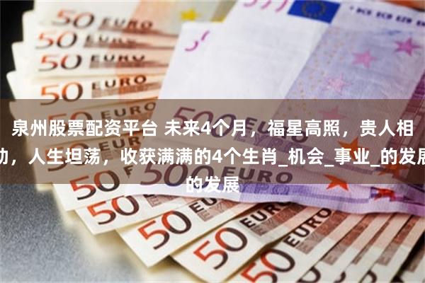 泉州股票配资平台 未来4个月,福星高照,贵人相助,人生坦荡,收获满满的4个生肖_机会_事业_的发展