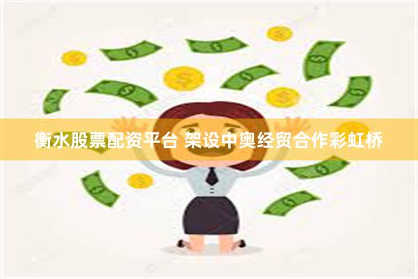 衡水股票配资平台 架设中奥经贸合作彩虹桥