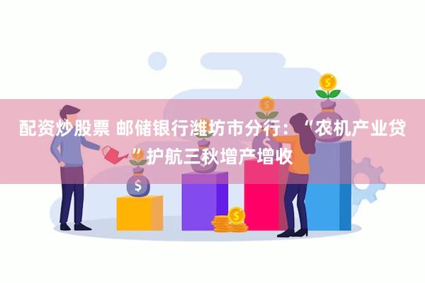 配资炒股票 邮储银行潍坊市分行：“农机产业贷”护航三秋增产增收