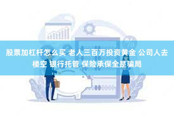 股票加杠杆怎么买 老人三百万投资黄金 公司人去楼空 银行托管 保险承保全是骗局