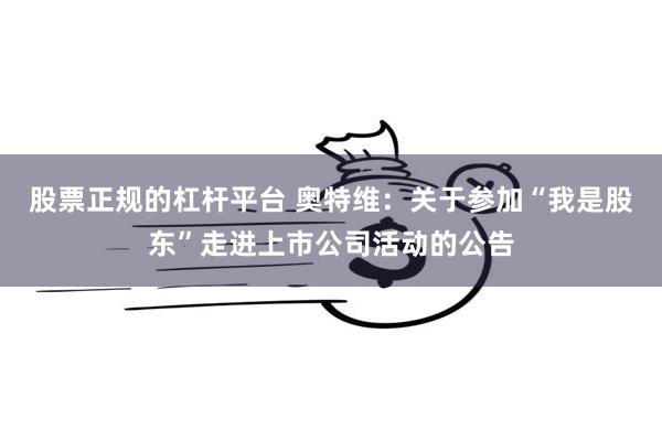 股票正规的杠杆平台 奥特维：关于参加“我是股东”走进上市公司活动的公告