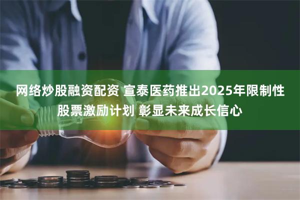 网络炒股融资配资 宣泰医药推出2025年限制性股票激励计划 彰显未来成长信心