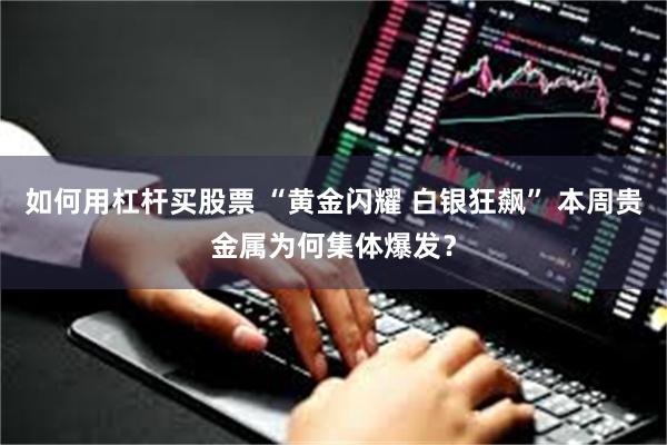 如何用杠杆买股票 “黄金闪耀 白银狂飙” 本周贵金属为何集体爆发？
