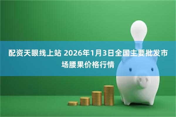 配资天眼线上站 2026年1月3日全国主要批发市场腰果价格行情